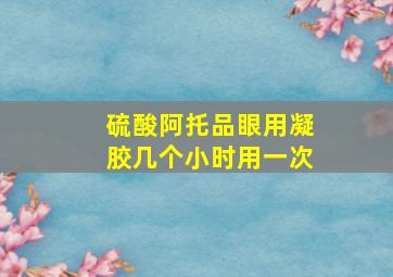 硫酸阿托品眼用凝胶几个小时用一次