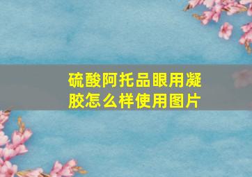 硫酸阿托品眼用凝胶怎么样使用图片