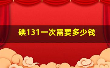 碘131一次需要多少钱