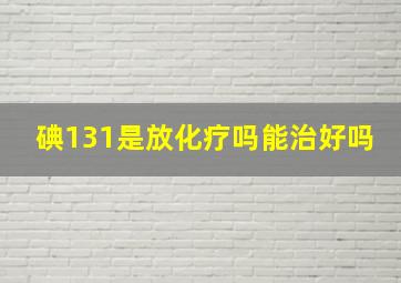 碘131是放化疗吗能治好吗