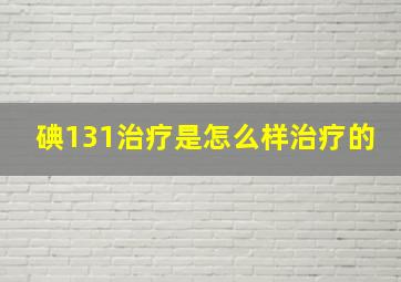 碘131治疗是怎么样治疗的