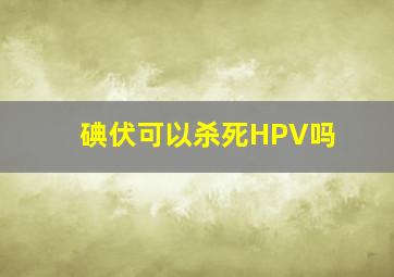 碘伏可以杀死HPV吗