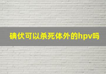 碘伏可以杀死体外的hpv吗