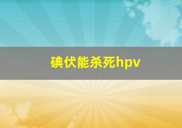 碘伏能杀死hpv