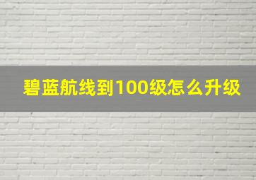 碧蓝航线到100级怎么升级