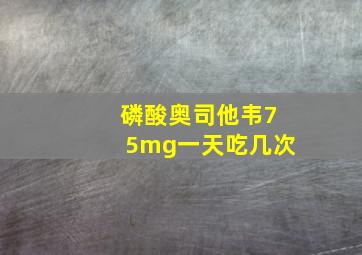 磷酸奥司他韦75mg一天吃几次