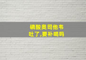 磷酸奥司他韦吐了,要补喝吗