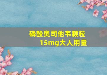 磷酸奥司他韦颗粒15mg大人用量