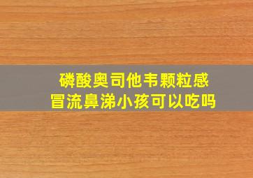 磷酸奥司他韦颗粒感冒流鼻涕小孩可以吃吗