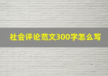 社会评论范文300字怎么写