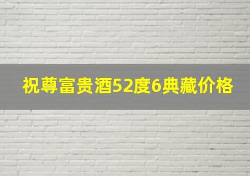 祝尊富贵酒52度6典藏价格