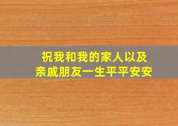 祝我和我的家人以及亲戚朋友一生平平安安