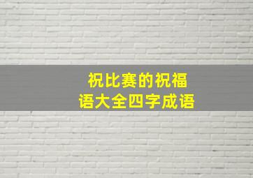 祝比赛的祝福语大全四字成语