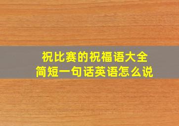 祝比赛的祝福语大全简短一句话英语怎么说