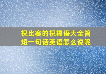 祝比赛的祝福语大全简短一句话英语怎么说呢