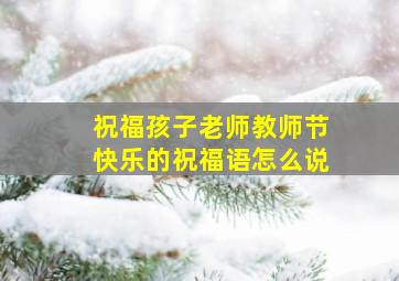 祝福孩子老师教师节快乐的祝福语怎么说