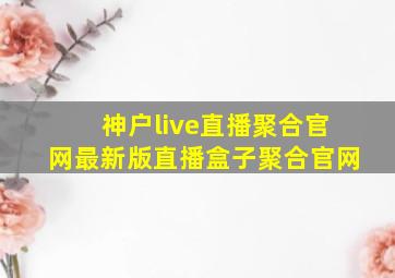 神户live直播聚合官网最新版直播盒子聚合官网