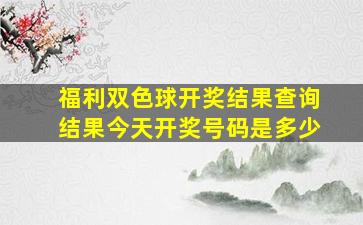 福利双色球开奖结果查询结果今天开奖号码是多少