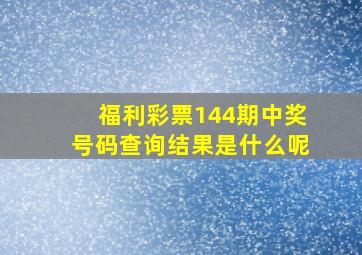 福利彩票144期中奖号码查询结果是什么呢