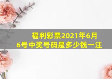 福利彩票2021年6月6号中奖号码是多少钱一注