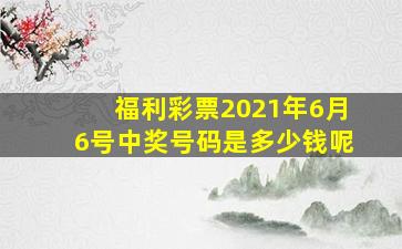 福利彩票2021年6月6号中奖号码是多少钱呢