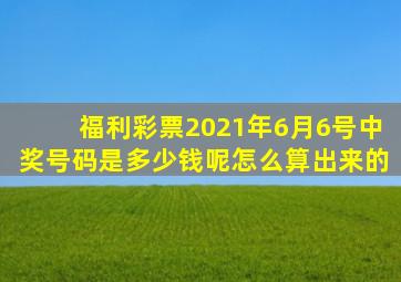 福利彩票2021年6月6号中奖号码是多少钱呢怎么算出来的