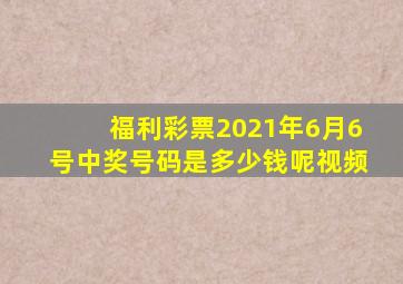 福利彩票2021年6月6号中奖号码是多少钱呢视频