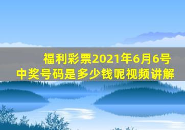 福利彩票2021年6月6号中奖号码是多少钱呢视频讲解