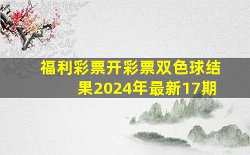 福利彩票开彩票双色球结果2024年最新17期