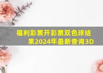 福利彩票开彩票双色球结果2024年最新查询3D