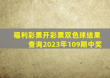 福利彩票开彩票双色球结果查询2023年109期中奖