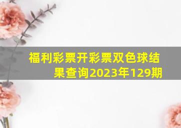 福利彩票开彩票双色球结果查询2023年129期