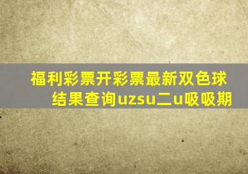 福利彩票开彩票最新双色球结果查询uzsu二u吸吸期