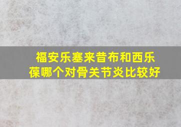 福安乐塞来昔布和西乐葆哪个对骨关节炎比较好