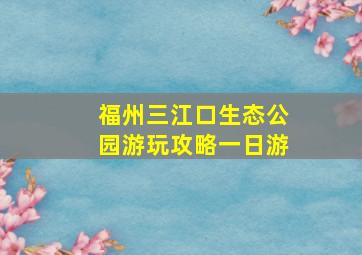 福州三江口生态公园游玩攻略一日游