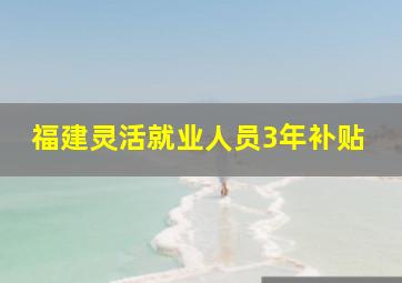 福建灵活就业人员3年补贴