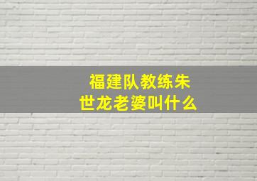 福建队教练朱世龙老婆叫什么