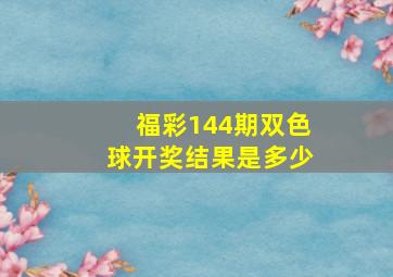 福彩144期双色球开奖结果是多少