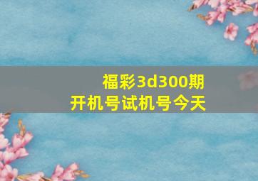 福彩3d300期开机号试机号今天