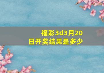 福彩3d3月20日开奖结果是多少