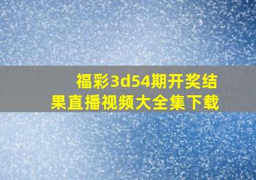 福彩3d54期开奖结果直播视频大全集下载