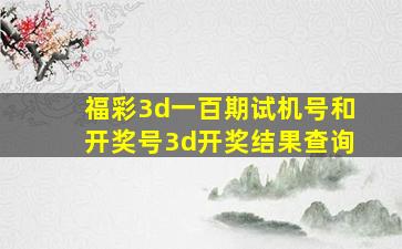 福彩3d一百期试机号和开奖号3d开奖结果查询