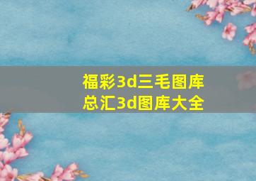 福彩3d三毛图库总汇3d图库大全