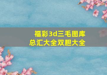 福彩3d三毛图库总汇大全双胆大全