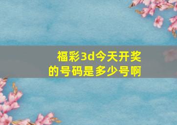 福彩3d今天开奖的号码是多少号啊