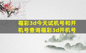 福彩3d今天试机号和开机号查询福彩3d开机号