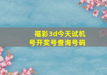 福彩3d今天试机号开奖号查询号码