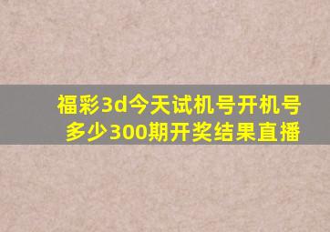 福彩3d今天试机号开机号多少300期开奖结果直播