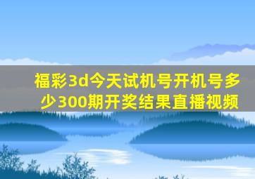 福彩3d今天试机号开机号多少300期开奖结果直播视频