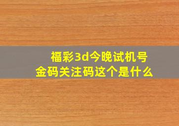 福彩3d今晚试机号金码关注码这个是什么